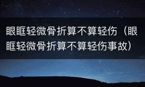 眼眶轻微骨折算不算轻伤（眼眶轻微骨折算不算轻伤事故）