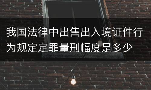 我国法律中出售出入境证件行为规定定罪量刑幅度是多少