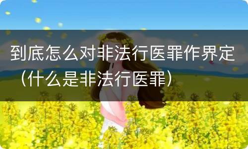 到底怎么对非法行医罪作界定（什么是非法行医罪）