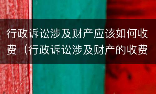 行政诉讼涉及财产应该如何收费（行政诉讼涉及财产的收费标准）