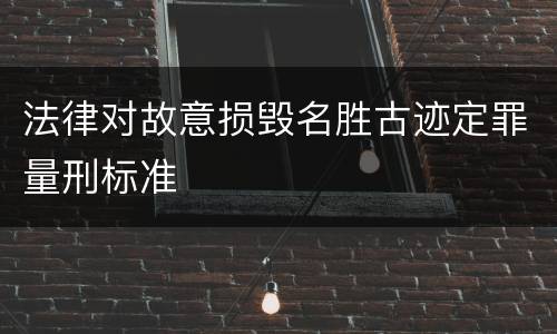 法律对故意损毁名胜古迹定罪量刑标准