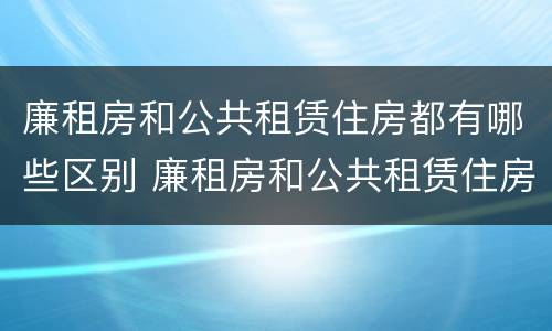 廉租房和公共租赁住房都有哪些区别 廉租房和公共租赁住房都有哪些区别和联系
