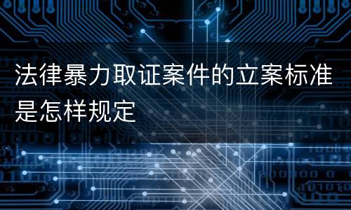 法律暴力取证案件的立案标准是怎样规定
