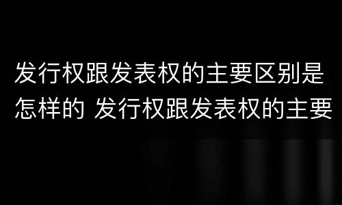发行权跟发表权的主要区别是怎样的 发行权跟发表权的主要区别是怎样的形式