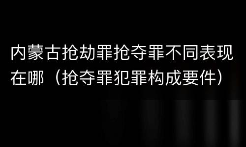 内蒙古抢劫罪抢夺罪不同表现在哪（抢夺罪犯罪构成要件）