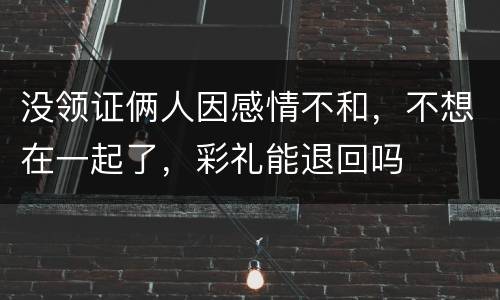 没领证俩人因感情不和，不想在一起了，彩礼能退回吗