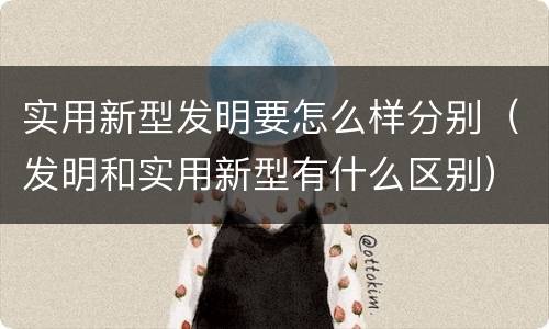 实用新型发明要怎么样分别（发明和实用新型有什么区别）