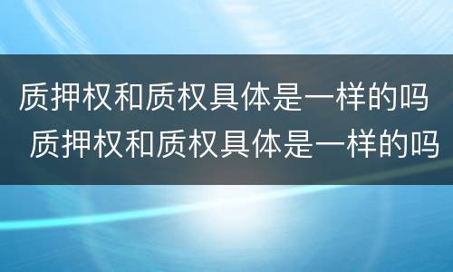 质押权和质权具体是一样的吗 质押权和质权具体是一样的吗