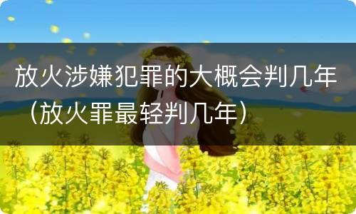 放火涉嫌犯罪的大概会判几年（放火罪最轻判几年）