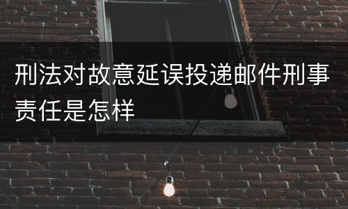 刑法对故意延误投递邮件刑事责任是怎样