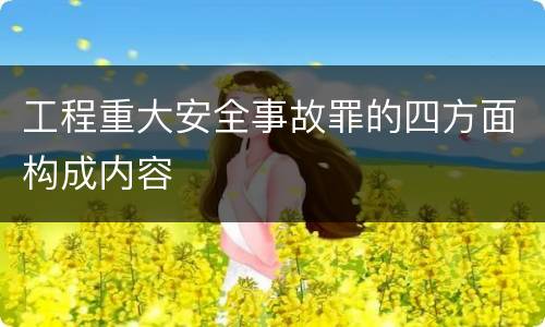 工程重大安全事故罪的四方面构成内容