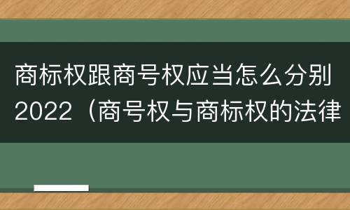 商标权跟商号权应当怎么分别2022（商号权与商标权的法律冲突与解决）
