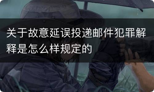 关于故意延误投递邮件犯罪解释是怎么样规定的