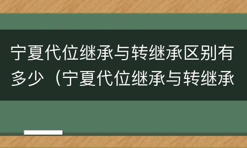 宁夏代位继承与转继承区别有多少（宁夏代位继承与转继承区别有多少年）