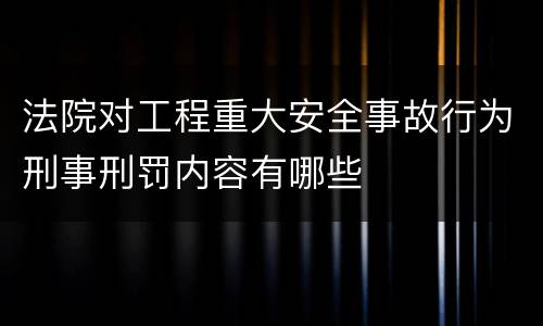 法院对工程重大安全事故行为刑事刑罚内容有哪些