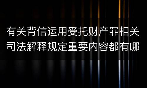 有关背信运用受托财产罪相关司法解释规定重要内容都有哪些