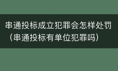 串通投标成立犯罪会怎样处罚（串通投标有单位犯罪吗）