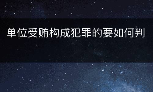 单位受贿构成犯罪的要如何判