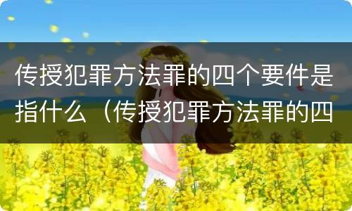 传授犯罪方法罪的四个要件是指什么（传授犯罪方法罪的四个要件是指什么）