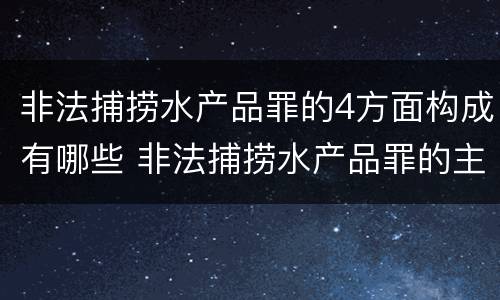 非法捕捞水产品罪的4方面构成有哪些 非法捕捞水产品罪的主观要件