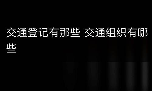 交通登记有那些 交通组织有哪些