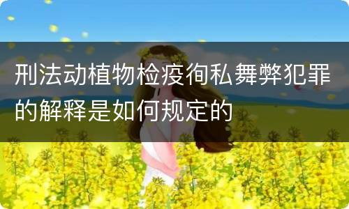 刑法动植物检疫徇私舞弊犯罪的解释是如何规定的