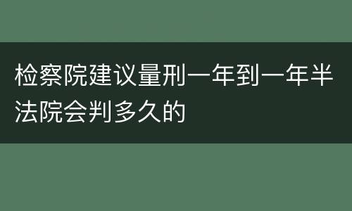 检察院建议量刑一年到一年半法院会判多久的