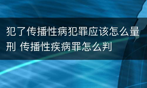 犯了传播性病犯罪应该怎么量刑 传播性疾病罪怎么判