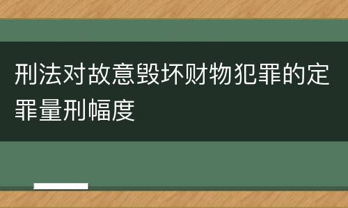 刑法对故意毁坏财物犯罪的定罪量刑幅度