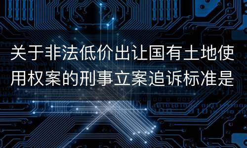 关于非法低价出让国有土地使用权案的刑事立案追诉标准是怎么样规定