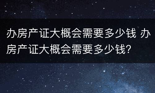 办房产证大概会需要多少钱 办房产证大概会需要多少钱?