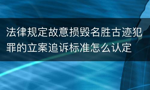 法律规定故意损毁名胜古迹犯罪的立案追诉标准怎么认定