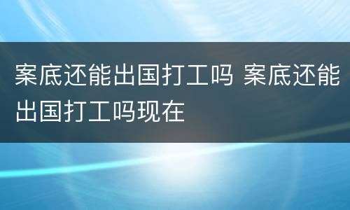 案底还能出国打工吗 案底还能出国打工吗现在