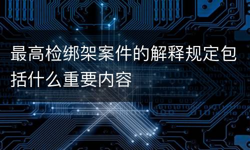 最高检绑架案件的解释规定包括什么重要内容