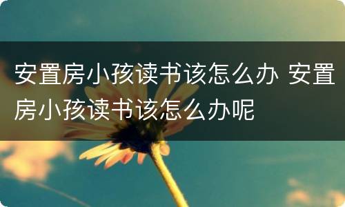 安置房小孩读书该怎么办 安置房小孩读书该怎么办呢