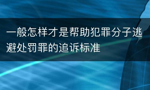 一般怎样才是帮助犯罪分子逃避处罚罪的追诉标准