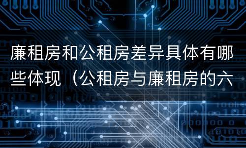 廉租房和公租房差异具体有哪些体现（公租房与廉租房的六大区别）