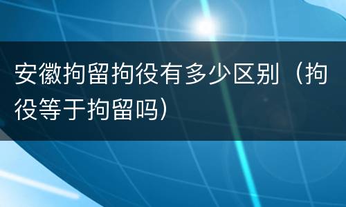 安徽拘留拘役有多少区别（拘役等于拘留吗）