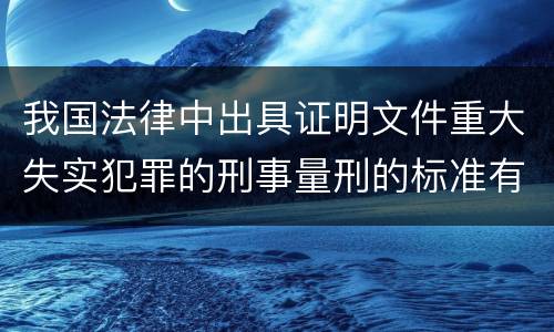 我国法律中出具证明文件重大失实犯罪的刑事量刑的标准有哪些