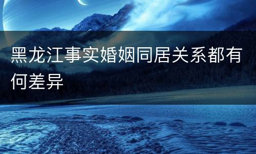 黑龙江事实婚姻同居关系都有何差异