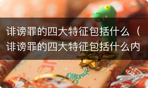 诽谤罪的四大特征包括什么（诽谤罪的四大特征包括什么内容）