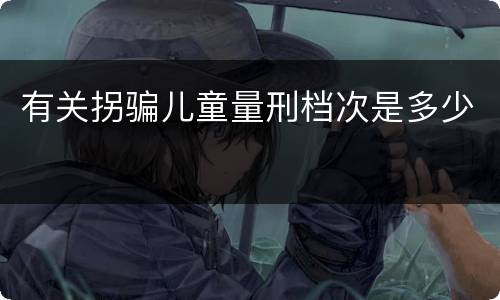 有关拐骗儿童量刑档次是多少