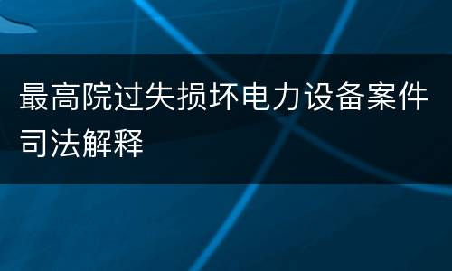 最高院过失损坏电力设备案件司法解释
