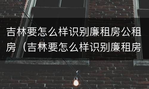 吉林要怎么样识别廉租房公租房（吉林要怎么样识别廉租房公租房呢）