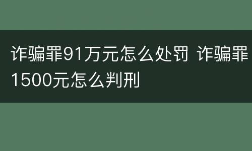 诈骗罪91万元怎么处罚 诈骗罪1500元怎么判刑