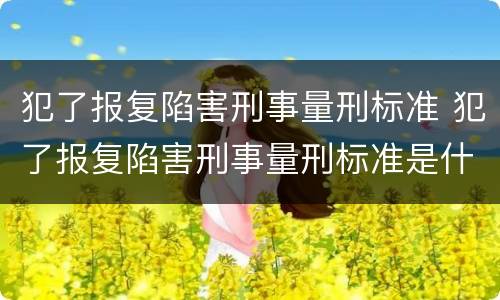 犯了报复陷害刑事量刑标准 犯了报复陷害刑事量刑标准是什么