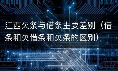 江西欠条与借条主要差别（借条和欠借条和欠条的区别）