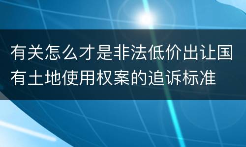 有关怎么才是非法低价出让国有土地使用权案的追诉标准