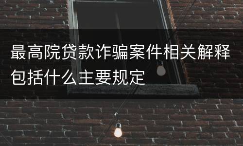 最高院贷款诈骗案件相关解释包括什么主要规定