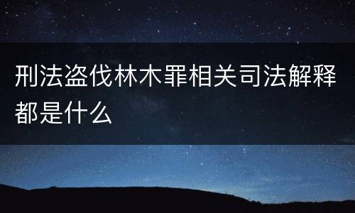 刑法盗伐林木罪相关司法解释都是什么